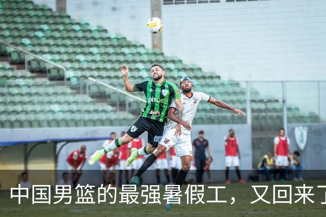中国男篮的最强暑假工，又回来了